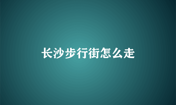 长沙步行街怎么走