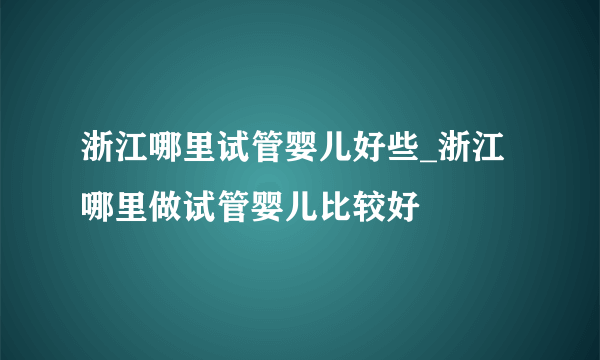 浙江哪里试管婴儿好些_浙江哪里做试管婴儿比较好
