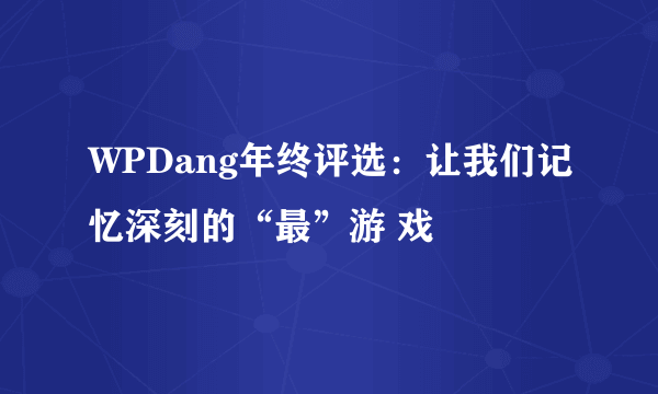 WPDang年终评选：让我们记忆深刻的“最”游 戏