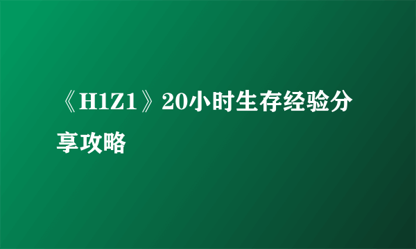 《H1Z1》20小时生存经验分享攻略