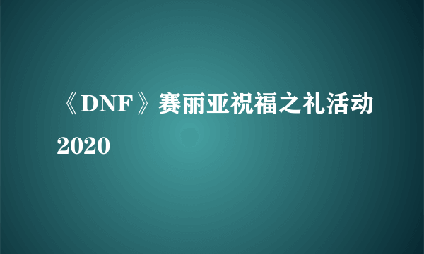 《DNF》赛丽亚祝福之礼活动2020