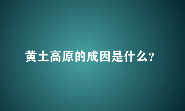 黄土高原的成因是什么？