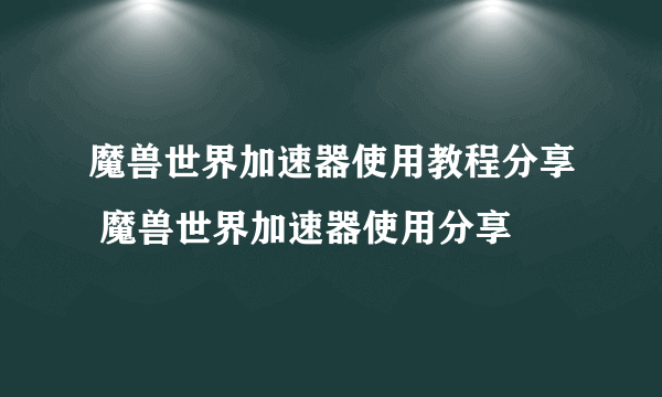 魔兽世界加速器使用教程分享 魔兽世界加速器使用分享