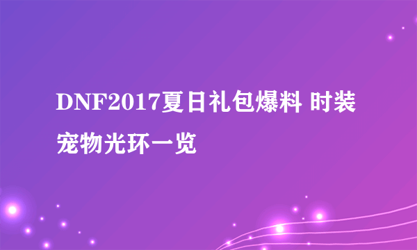 DNF2017夏日礼包爆料 时装宠物光环一览