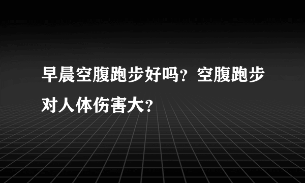 早晨空腹跑步好吗？空腹跑步对人体伤害大？