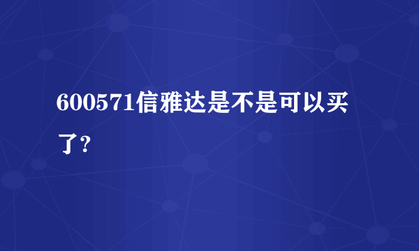 600571信雅达是不是可以买了?