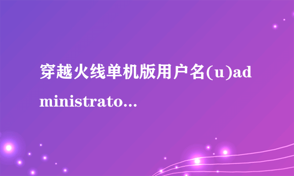 穿越火线单机版用户名(u)administrator的密码 (p) ; 密码是什么 \