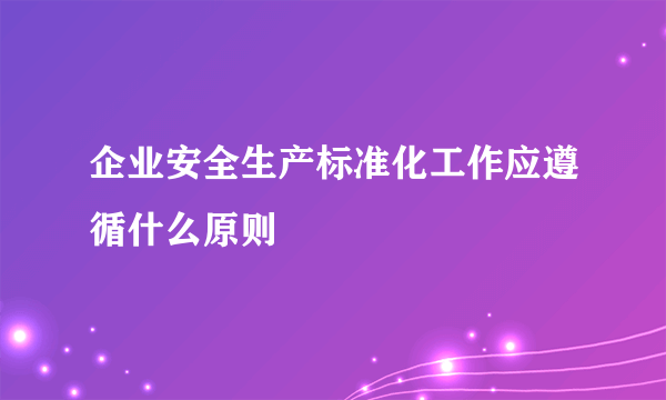企业安全生产标准化工作应遵循什么原则