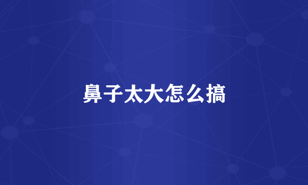 鼻子太大怎么搞