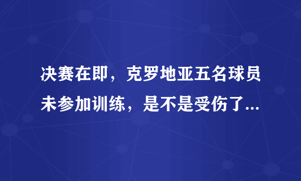 决赛在即，克罗地亚五名球员未参加训练，是不是受伤了？格子军团要如何面对？
