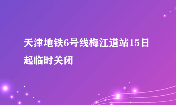 天津地铁6号线梅江道站15日起临时关闭