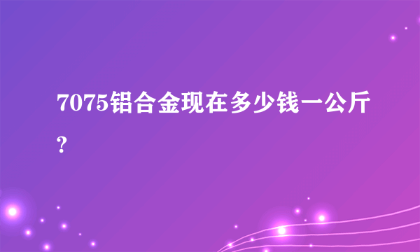 7075铝合金现在多少钱一公斤?