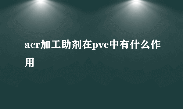 acr加工助剂在pvc中有什么作用