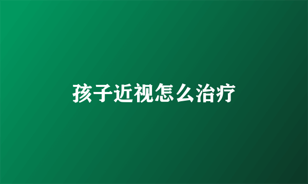 孩子近视怎么治疗