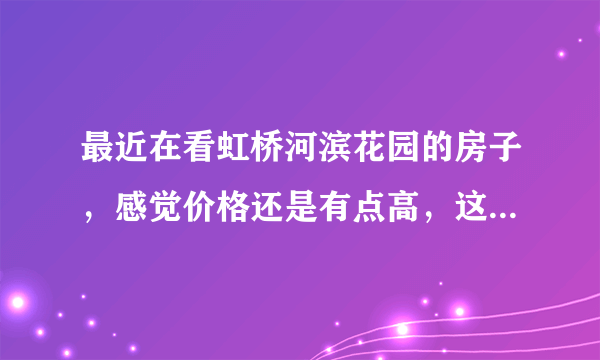 最近在看虹桥河滨花园的房子，感觉价格还是有点高，这个小区之前价格如何？大概多少钱？