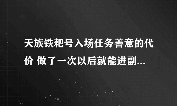 天族铁耙号入场任务善意的代价 做了一次以后就能进副本N次么