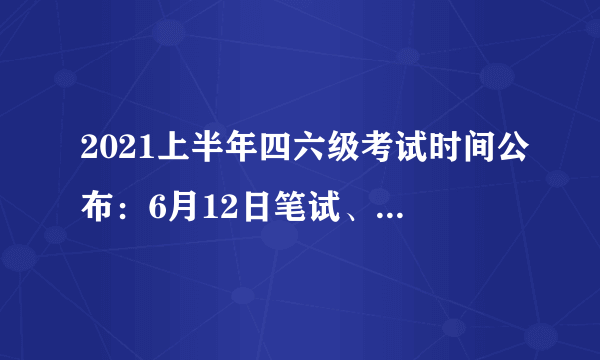 2021上半年四六级考试时间公布：6月12日笔试、提供电子成绩单