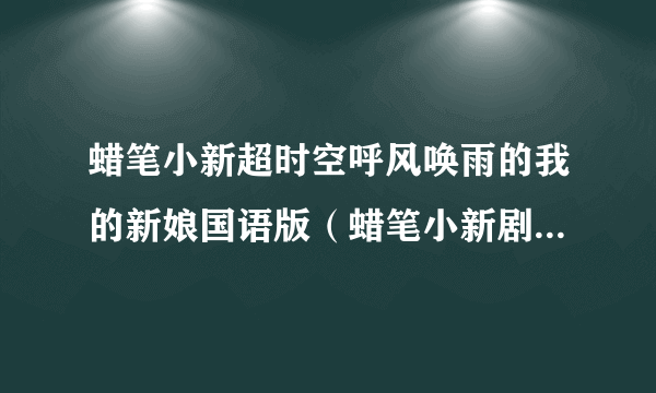 蜡笔小新超时空呼风唤雨的我的新娘国语版（蜡笔小新剧场版2010超时空呼风唤雨）