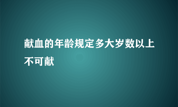 献血的年龄规定多大岁数以上不可献