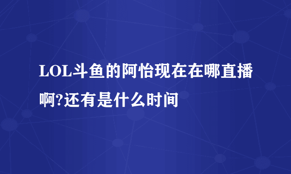 LOL斗鱼的阿怡现在在哪直播啊?还有是什么时间