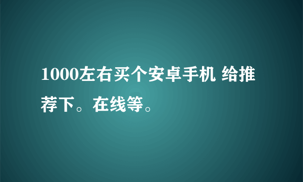 1000左右买个安卓手机 给推荐下。在线等。