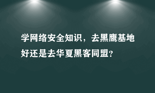 学网络安全知识，去黑鹰基地好还是去华夏黑客同盟？