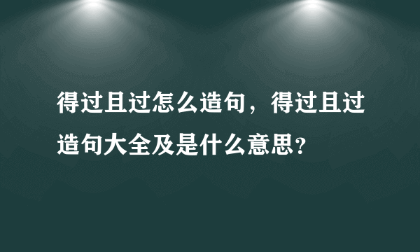 得过且过怎么造句，得过且过造句大全及是什么意思？