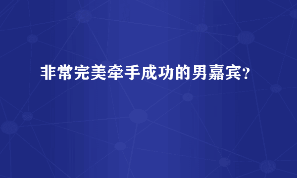 非常完美牵手成功的男嘉宾？