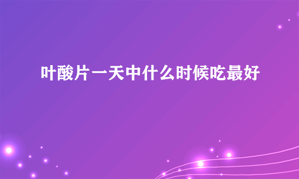 叶酸片一天中什么时候吃最好