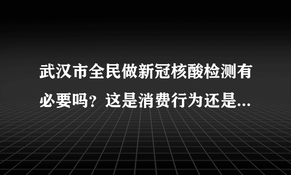 武汉市全民做新冠核酸检测有必要吗？这是消费行为还是医学行为？