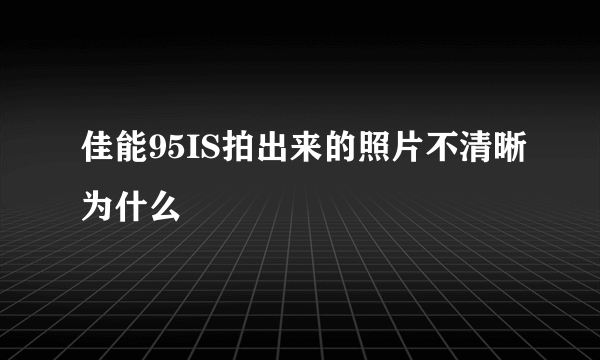 佳能95IS拍出来的照片不清晰为什么