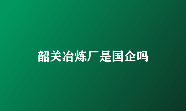 韶关冶炼厂是国企吗