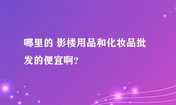 哪里的 影楼用品和化妆品批发的便宜啊？