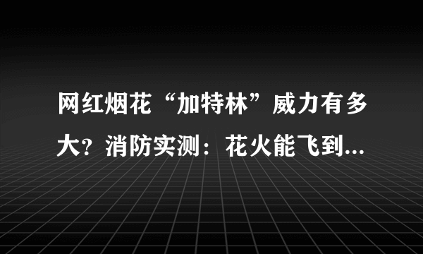 网红烟花“加特林”威力有多大？消防实测：花火能飞到6层楼高