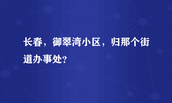 长春，御翠湾小区，归那个街道办事处？