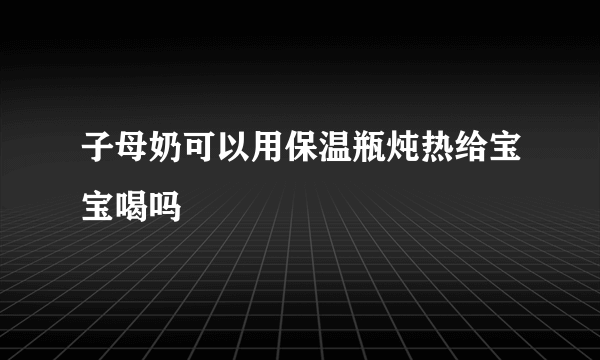 子母奶可以用保温瓶炖热给宝宝喝吗