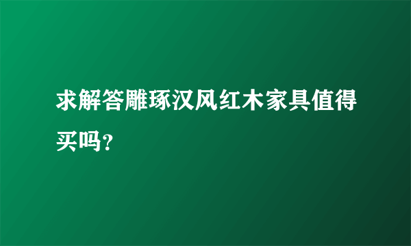求解答雕琢汉风红木家具值得买吗？