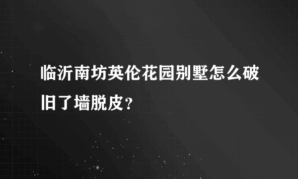 临沂南坊英伦花园别墅怎么破旧了墙脱皮？