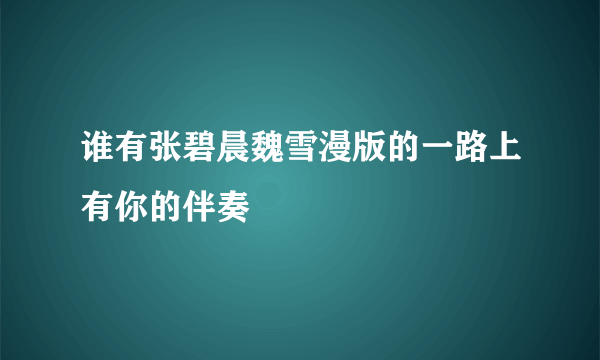 谁有张碧晨魏雪漫版的一路上有你的伴奏
