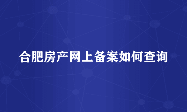 合肥房产网上备案如何查询