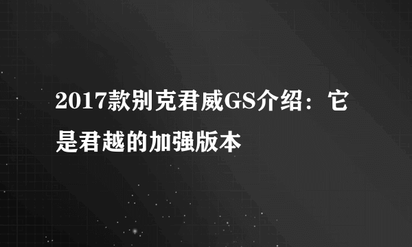 2017款别克君威GS介绍：它是君越的加强版本