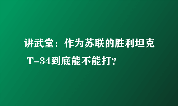 讲武堂：作为苏联的胜利坦克 T-34到底能不能打？