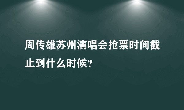 周传雄苏州演唱会抢票时间截止到什么时候？