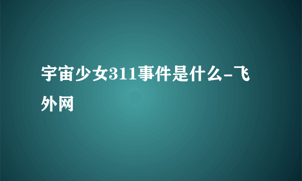 宇宙少女311事件是什么-飞外网