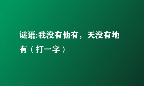 谜语:我没有他有，天没有地有（打一字）
