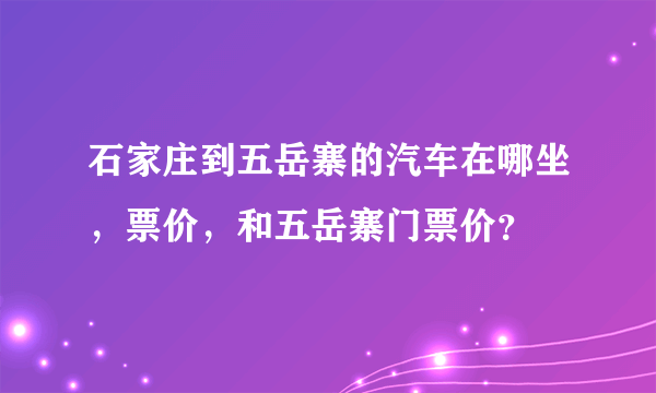 石家庄到五岳寨的汽车在哪坐，票价，和五岳寨门票价？