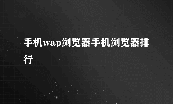 手机wap浏览器手机浏览器排行