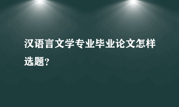 汉语言文学专业毕业论文怎样选题？