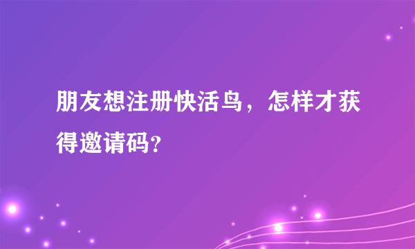 朋友想注册快活鸟，怎样才获得邀请码？