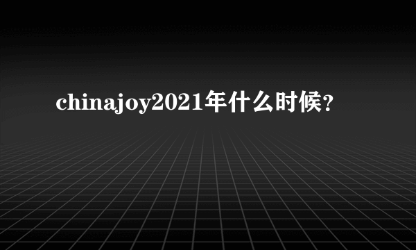 chinajoy2021年什么时候？